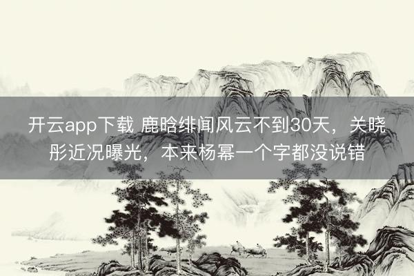开云app下载 鹿晗绯闻风云不到30天，关晓彤近况曝光，本来杨幂一个字都没说错