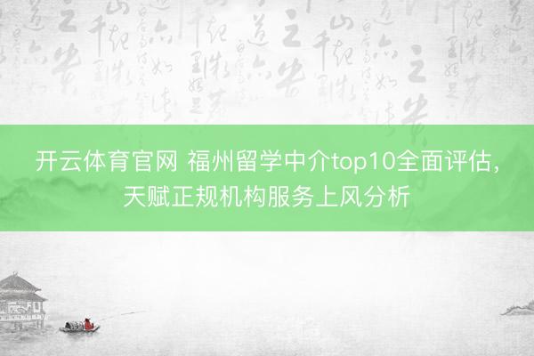 开云体育官网 福州留学中介top10全面评估，天赋正规机构服务上风分析
