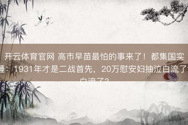 开云体育官网 高市早苗最怕的事来了！都集国实锤：1931年才是二战首先，20万慰安妇抽泣白流了？