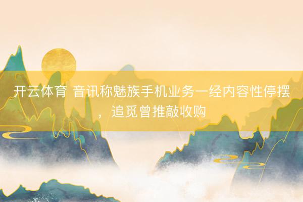 开云体育 音讯称魅族手机业务一经内容性停摆，追觅曾推敲收购
