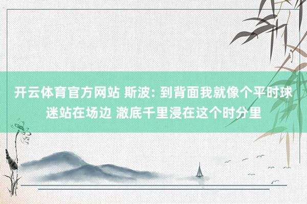开云体育官方网站 斯波: 到背面我就像个平时球迷站在场边 澈底千里浸在这个时分里