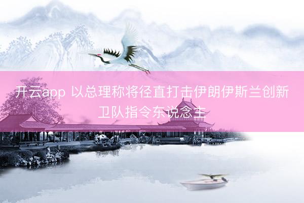 开云app 以总理称将径直打击伊朗伊斯兰创新卫队指令东说念主
