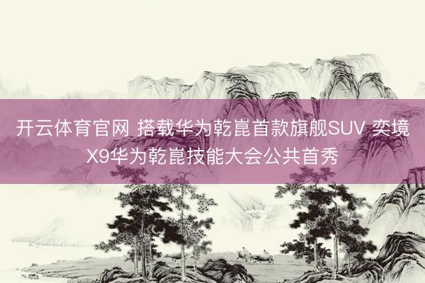开云体育官网 搭载华为乾崑首款旗舰SUV 奕境X9华为乾崑技能大会公共首秀