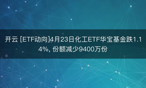 开云 [ETF动向]4月23日化工ETF华宝基金跌1.14%, 份额减少9400万份