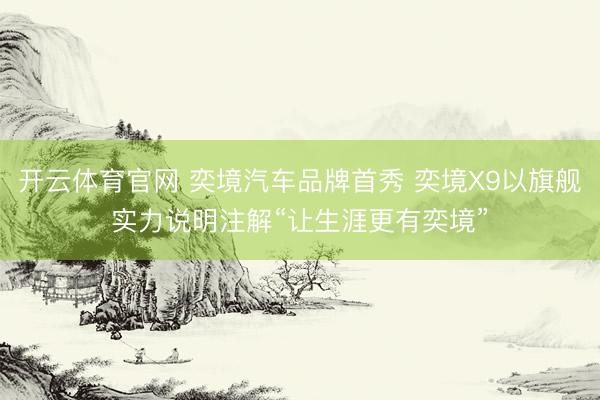 开云体育官网 奕境汽车品牌首秀 奕境X9以旗舰实力说明注解“让生涯更有奕境”