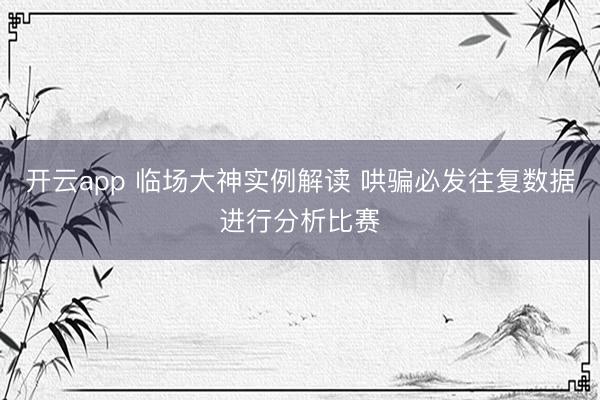 开云app 临场大神实例解读 哄骗必发往复数据进行分析比赛