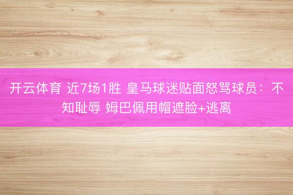 开云体育 近7场1胜 皇马球迷贴面怒骂球员：不知耻辱 姆巴佩用帽遮脸+逃离