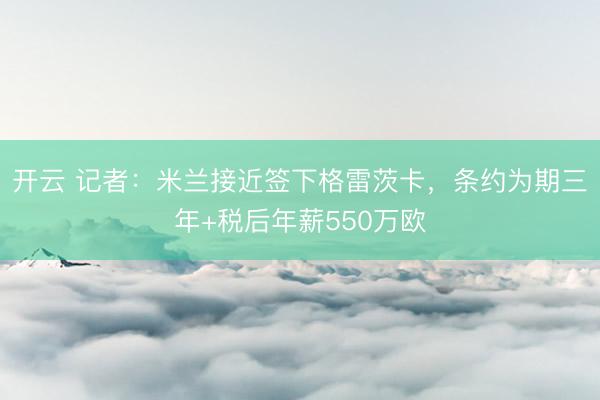 开云 记者：米兰接近签下格雷茨卡，条约为期三年+税后年薪550万欧