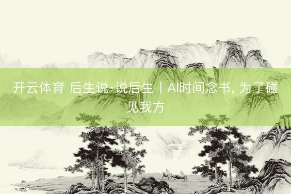 开云体育 后生说·说后生丨AI时间念书, 为了碰见我方