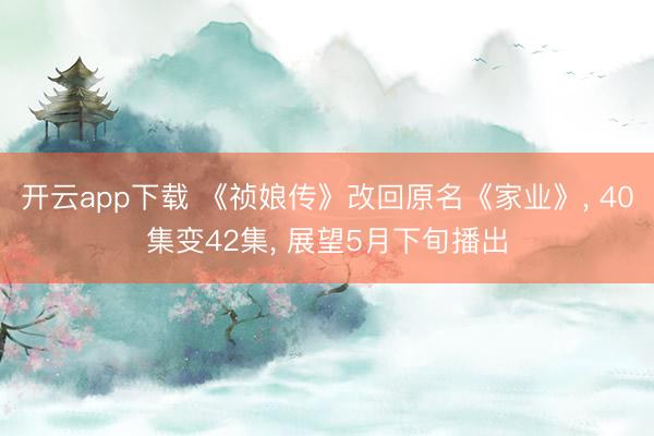 开云app下载 《祯娘传》改回原名《家业》, 40集变42集, 展望5月下旬播出