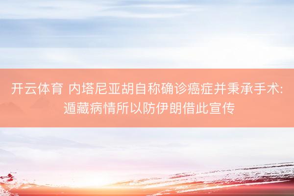 开云体育 内塔尼亚胡自称确诊癌症并秉承手术: 遁藏病情所以防伊朗借此宣传