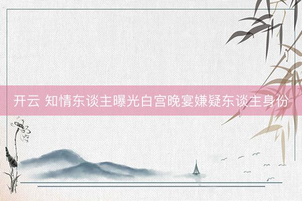开云 知情东谈主曝光白宫晚宴嫌疑东谈主身份