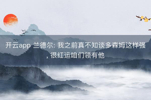 开云app 兰德尔: 我之前真不知谈多森姆这样强, 很红运咱们领有他