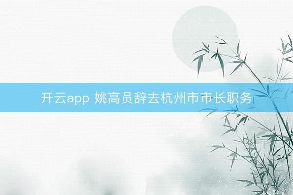 开云app 姚高员辞去杭州市市长职务