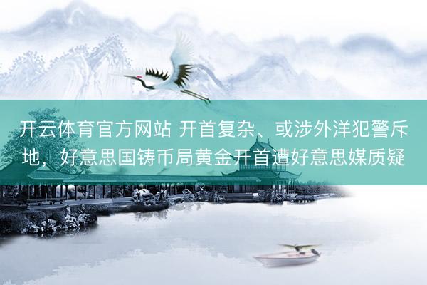 开云体育官方网站 开首复杂、或涉外洋犯警斥地，好意思国铸币局黄金开首遭好意思媒质疑