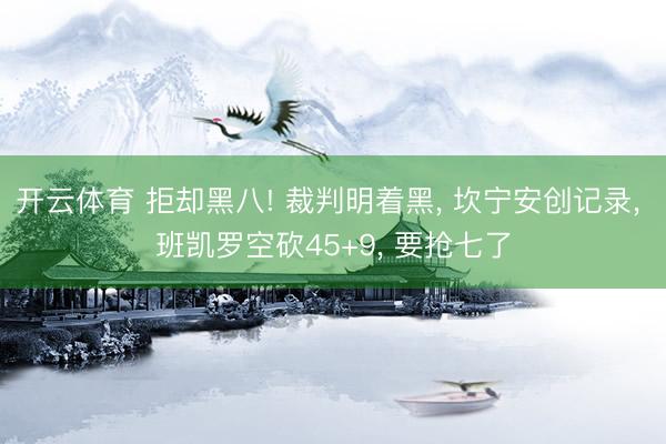 开云体育 拒却黑八! 裁判明着黑, 坎宁安创记录, 班凯罗空砍45+9, 要抢七了