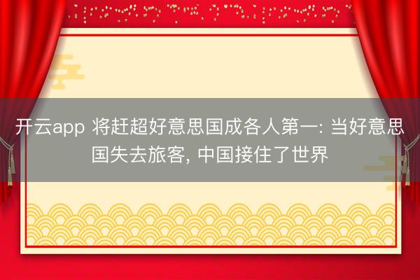 开云app 将赶超好意思国成各人第一: 当好意思国失去旅客, 中国接住了世界