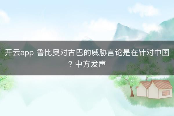 开云app 鲁比奥对古巴的威胁言论是在针对中国? 中方发声