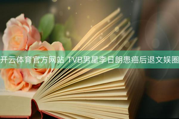 开云体育官方网站 TVB男星李日朗患癌后退文娱圈