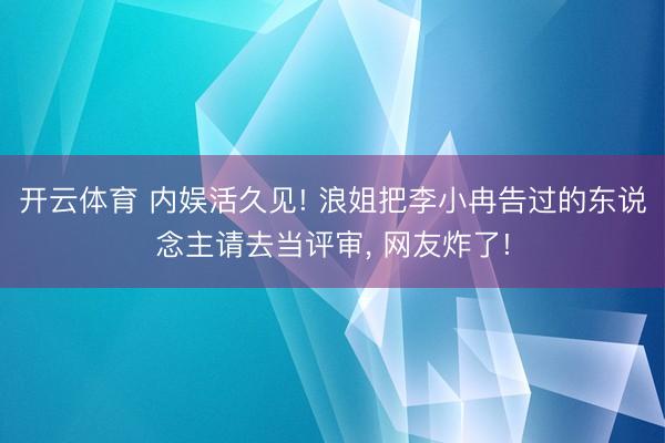 开云体育 内娱活久见! 浪姐把李小冉告过的东说念主请去当评审, 网友炸了!