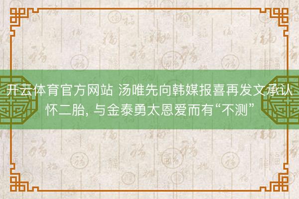 开云体育官方网站 汤唯先向韩媒报喜再发文承认怀二胎, 与金泰勇太恩爱而有“不测”