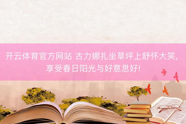 开云体育官方网站 古力娜扎坐草坪上舒怀大笑, 享受春日阳光与好意思好!