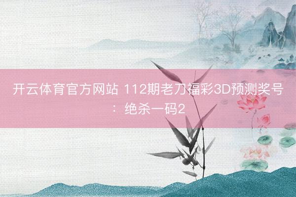 开云体育官方网站 112期老刀福彩3D预测奖号：绝杀一码2