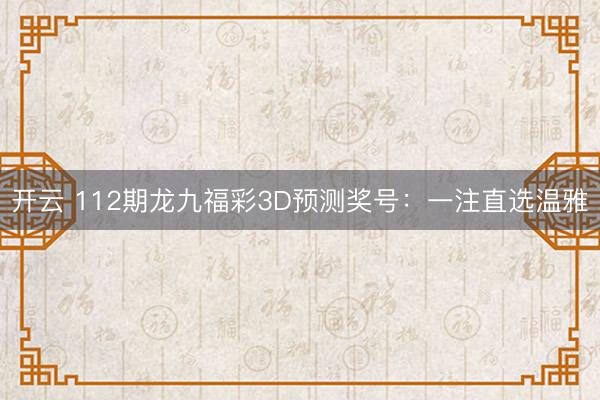 开云 112期龙九福彩3D预测奖号：一注直选温雅
