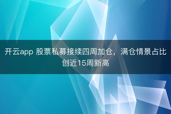 开云app 股票私募接续四周加仓，满仓情景占比创近15周新高